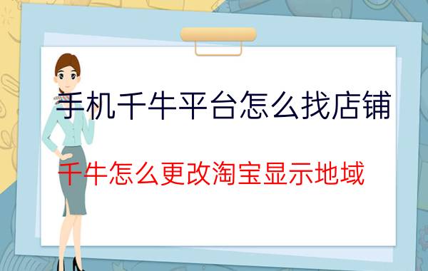 手机千牛平台怎么找店铺 千牛怎么更改淘宝显示地域？